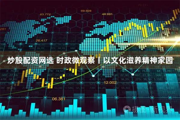 炒股配资网选 时政微观察丨以文化滋养精神家园
